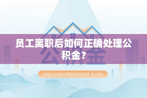 禄劝员工离职后如何正确处理公积金？