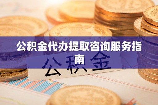 禄劝公积金代办提取咨询服务指南