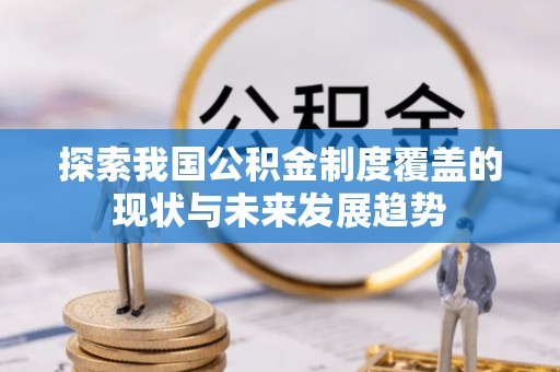 禄劝探索我国公积金制度覆盖的现状与未来发展趋势