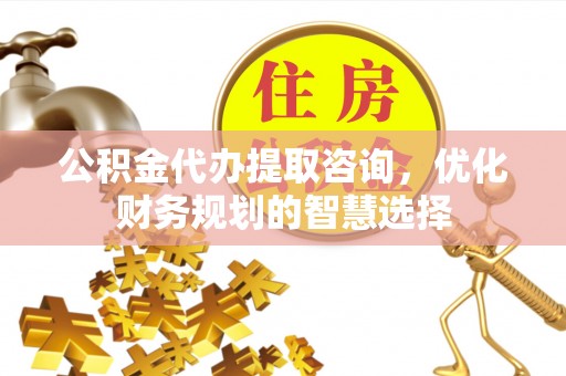禄劝公积金代办提取咨询，优化财务规划的智慧选择