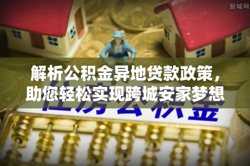 禄劝解析公积金异地贷款政策，助您轻松实现跨城安家梦想