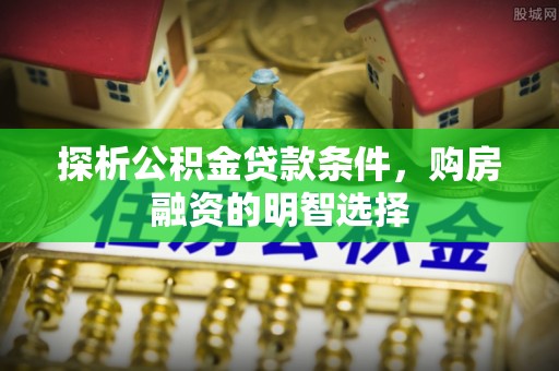 禄劝探析公积金贷款条件，购房融资的明智选择
