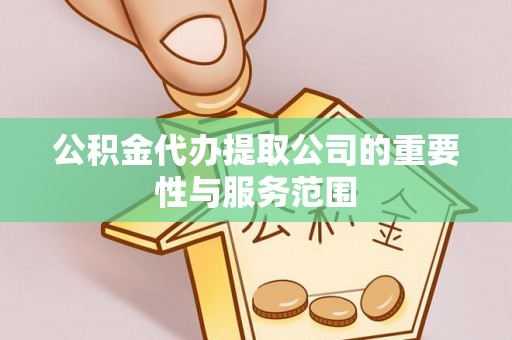 禄劝公积金代办提取公司的重要性与服务范围