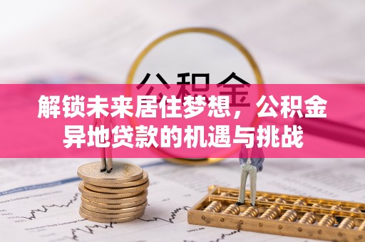 禄劝解锁未来居住梦想，公积金异地贷款的机遇与挑战