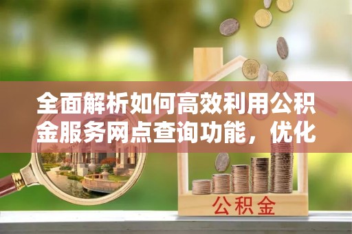 禄劝全面解析如何高效利用公积金服务网点查询功能，优化生活理财规划