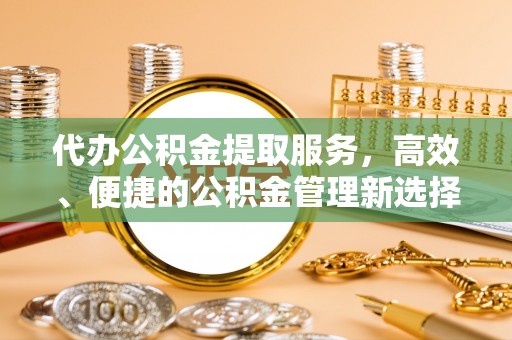 禄劝代办公积金提取服务，高效、便捷的公积金管理新选择