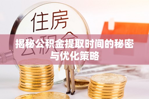 禄劝揭秘公积金提取时间的秘密与优化策略