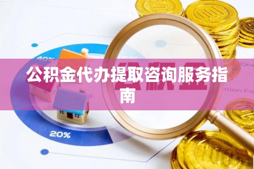 禄劝公积金代办提取咨询服务指南