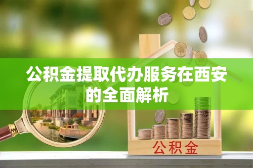 禄劝公积金提取代办服务在西安的全面解析
