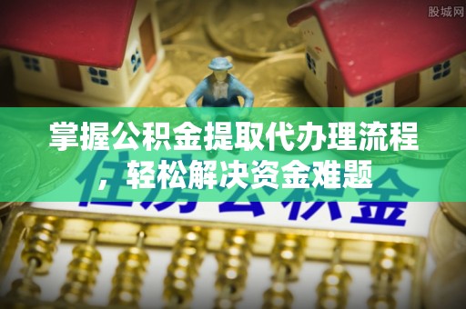 禄劝掌握公积金提取代办理流程，轻松解决资金难题