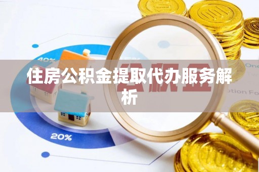 禄劝住房公积金提取代办服务解析