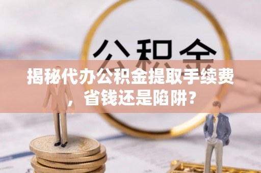 禄劝揭秘代办公积金提取手续费，省钱还是陷阱？