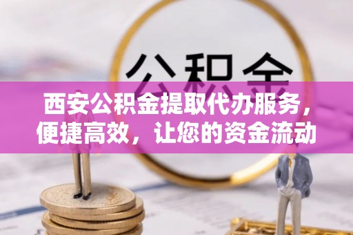 禄劝西安公积金提取代办服务，便捷高效，让您的资金流动更灵活
