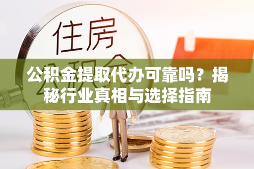 禄劝公积金提取代办可靠吗？揭秘行业真相与选择指南