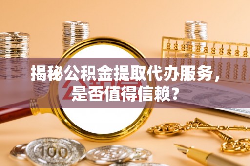 禄劝揭秘公积金提取代办服务，是否值得信赖？