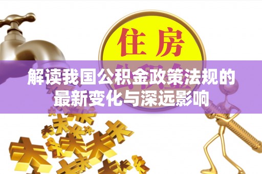 禄劝解读我国公积金政策法规的最新变化与深远影响