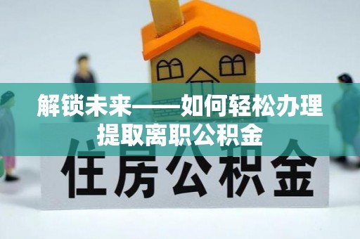 禄劝解锁未来——如何轻松办理提取离职公积金