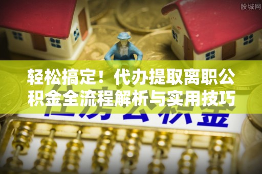 禄劝轻松搞定！代办提取离职公积金全流程解析与实用技巧