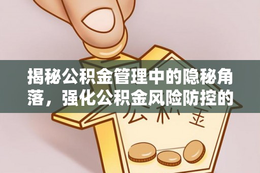 禄劝揭秘公积金管理中的隐秘角落，强化公积金风险防控的必要性与路径