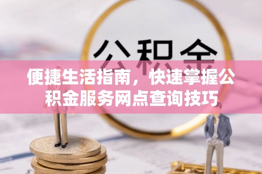禄劝便捷生活指南，快速掌握公积金服务网点查询技巧