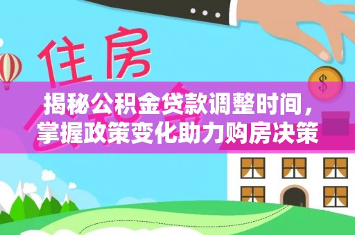 禄劝揭秘公积金贷款调整时间，掌握政策变化助力购房决策