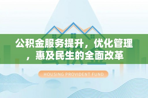 禄劝公积金服务提升，优化管理，惠及民生的全面改革