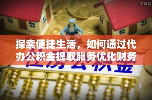 禄劝探索便捷生活，如何通过代办公积金提取服务优化财务管理
