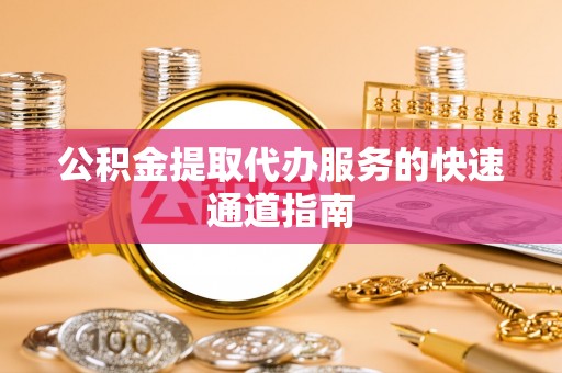 禄劝公积金提取代办服务的快速通道指南