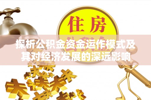 禄劝探析公积金资金运作模式及其对经济发展的深远影响