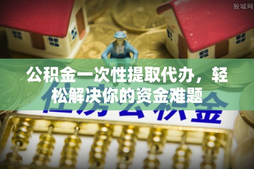 禄劝公积金一次性提取代办，轻松解决你的资金难题