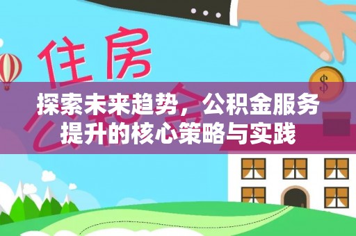 禄劝探索未来趋势，公积金服务提升的核心策略与实践
