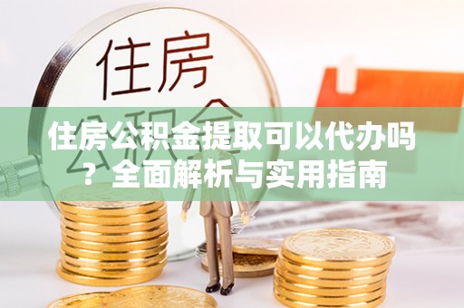 禄劝住房公积金提取可以代办吗？全面解析与实用指南
