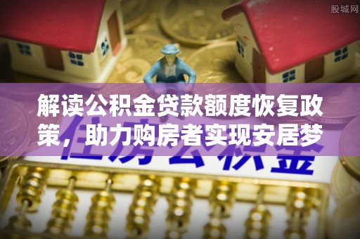禄劝解读公积金贷款额度恢复政策，助力购房者实现安居梦想