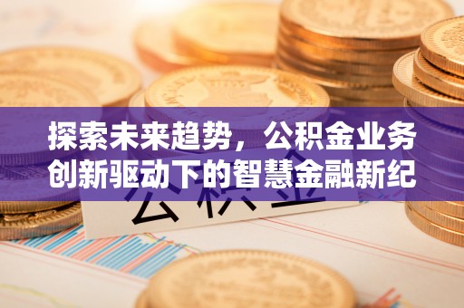 禄劝探索未来趋势，公积金业务创新驱动下的智慧金融新纪元