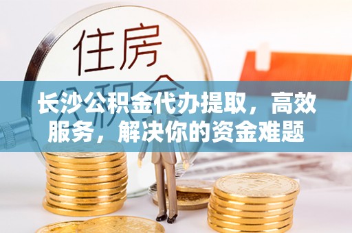 禄劝长沙公积金代办提取，高效服务，解决你的资金难题