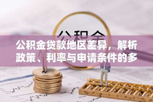 禄劝公积金贷款地区差异，解析政策、利率与申请条件的多维影响