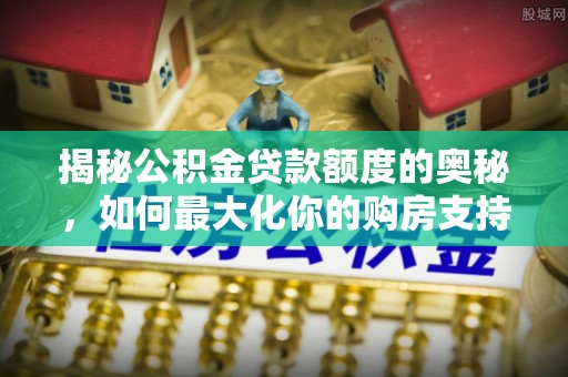 禄劝揭秘公积金贷款额度的奥秘，如何最大化你的购房支持？