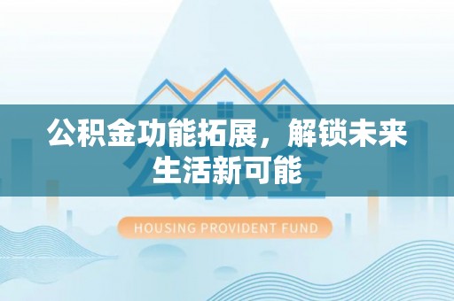 禄劝公积金功能拓展，解锁未来生活新可能