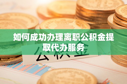 禄劝如何成功办理离职公积金提取代办服务
