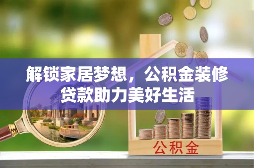 禄劝解锁家居梦想，公积金装修贷款助力美好生活