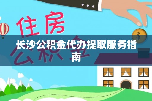 禄劝长沙公积金代办提取服务指南