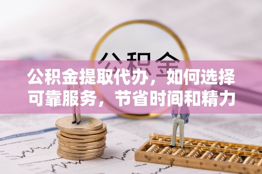 禄劝公积金提取代办，如何选择可靠服务，节省时间和精力？