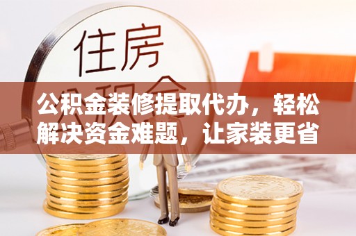 禄劝公积金装修提取代办，轻松解决资金难题，让家装更省心