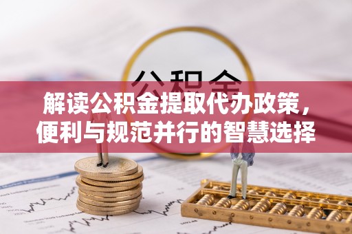 禄劝解读公积金提取代办政策，便利与规范并行的智慧选择