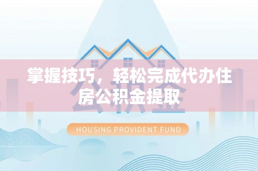 禄劝掌握技巧，轻松完成代办住房公积金提取