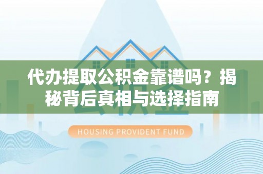 禄劝代办提取公积金靠谱吗？揭秘背后真相与选择指南