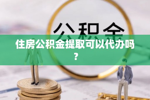 禄劝住房公积金提取可以代办吗？