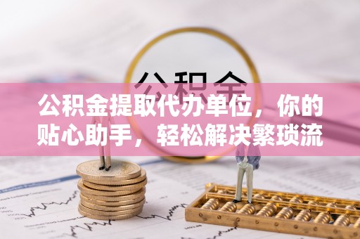 禄劝公积金提取代办单位，你的贴心助手，轻松解决繁琐流程