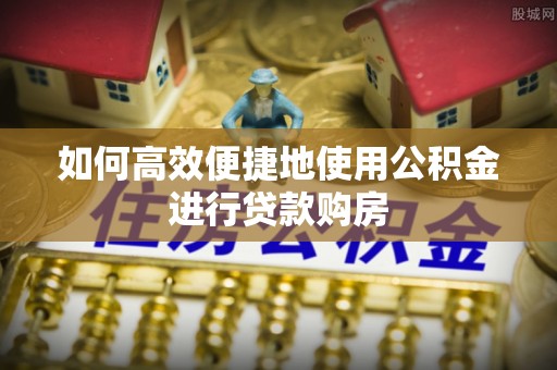 禄劝如何高效便捷地使用公积金进行贷款购房