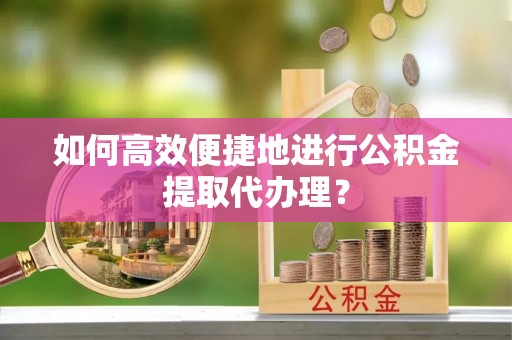 禄劝如何高效便捷地进行公积金提取代办理？